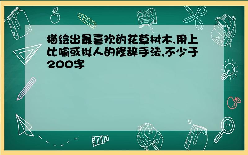 描绘出最喜欢的花草树木,用上比喻或拟人的修辞手法,不少于200字