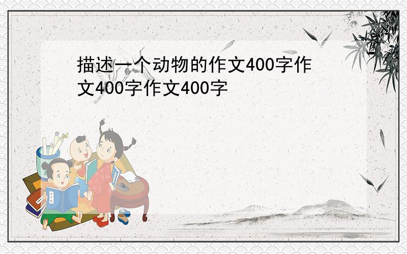 描述一个动物的作文400字作文400字作文400字