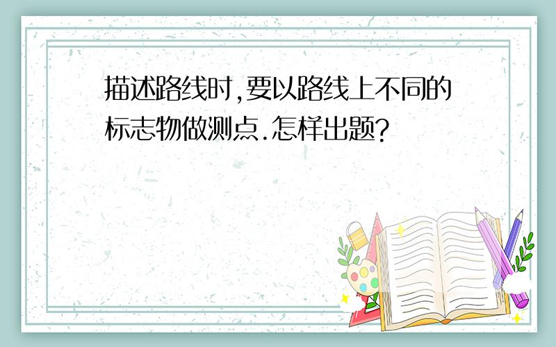 描述路线时,要以路线上不同的标志物做测点.怎样出题?