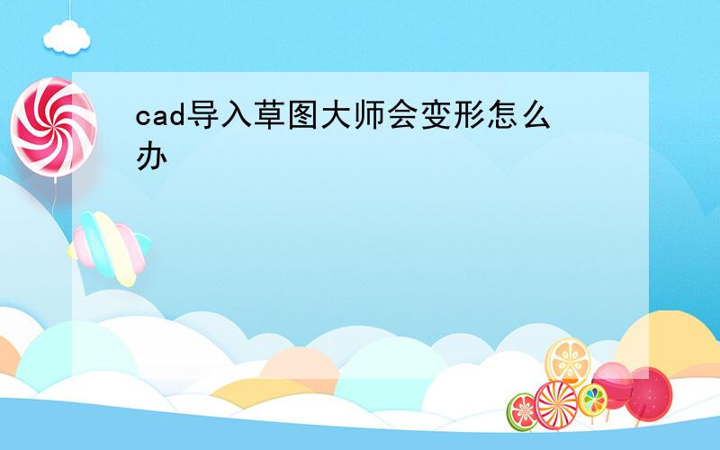 cad导入草图大师会变形怎么办