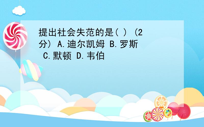 提出社会失范的是( ) (2分) A.迪尔凯姆 B.罗斯 C.默顿 D.韦伯