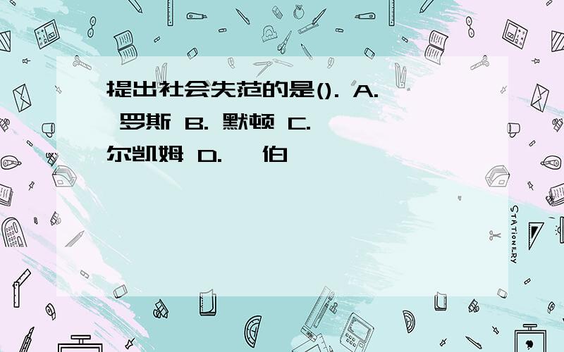 提出社会失范的是(). A. 罗斯 B. 默顿 C. 迪尔凯姆 D. 韦伯