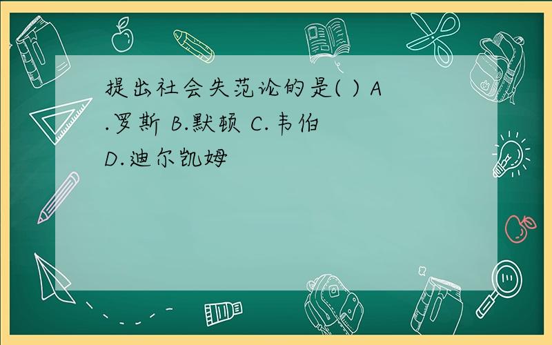 提出社会失范论的是( ) A.罗斯 B.默顿 C.韦伯 D.迪尔凯姆