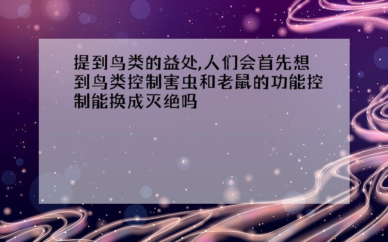 提到鸟类的益处,人们会首先想到鸟类控制害虫和老鼠的功能控制能换成灭绝吗