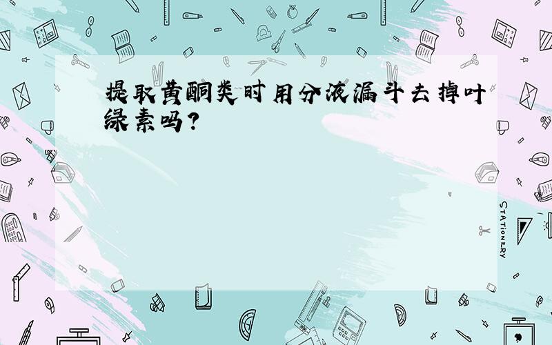 提取黄酮类时用分液漏斗去掉叶绿素吗?