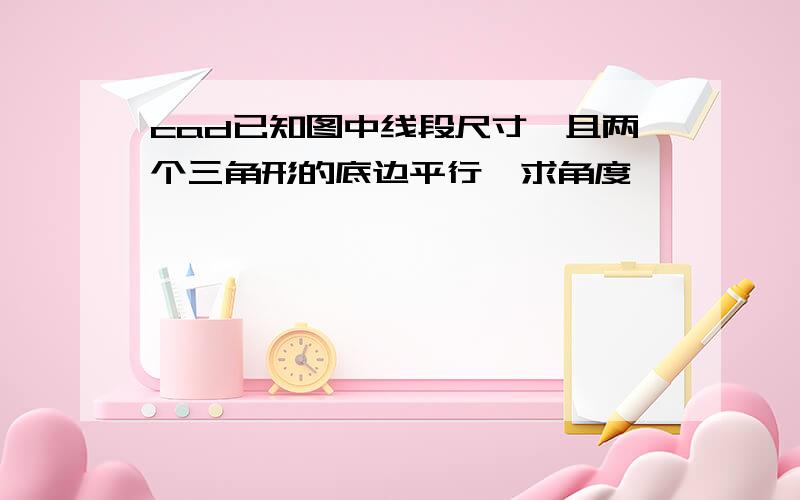 cad已知图中线段尺寸,且两个三角形的底边平行,求角度