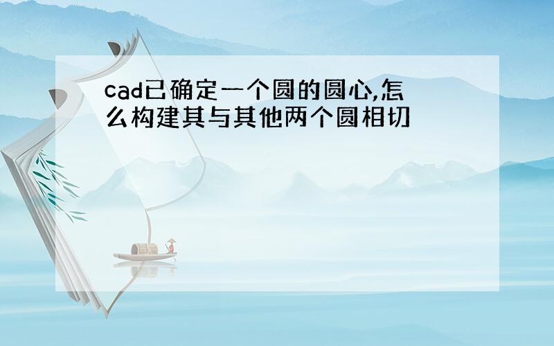 cad已确定一个圆的圆心,怎么构建其与其他两个圆相切