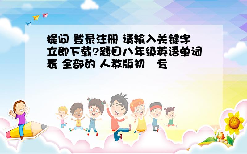 提问 登录注册 请输入关键字立即下载?题目八年级英语单词表 全部的 人教版初見专