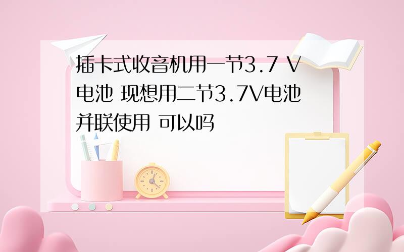 插卡式收音机用一节3.7 V电池 现想用二节3.7V电池并联使用 可以吗