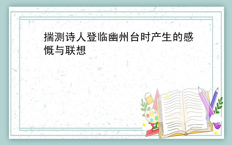 揣测诗人登临幽州台时产生的感慨与联想