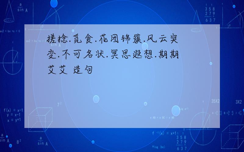 搓捻.觅食.花团锦簇.风云突变.不可名状.冥思遐想.期期艾艾 造句