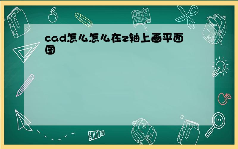 cad怎么怎么在z轴上画平面图