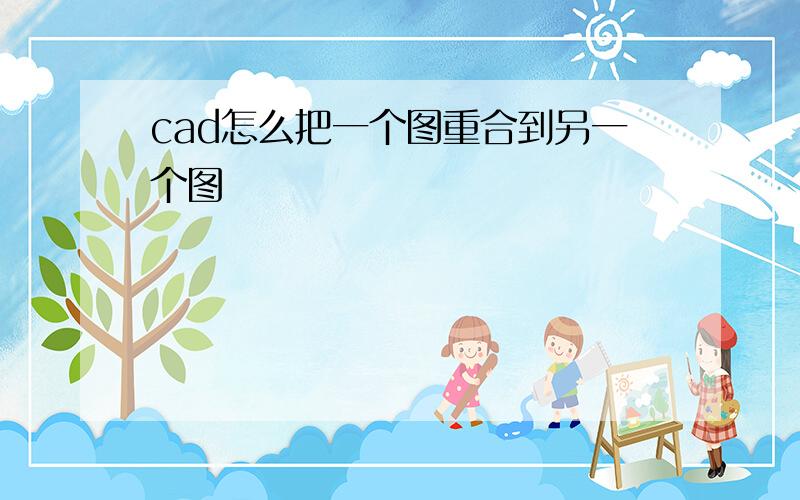 cad怎么把一个图重合到另一个图