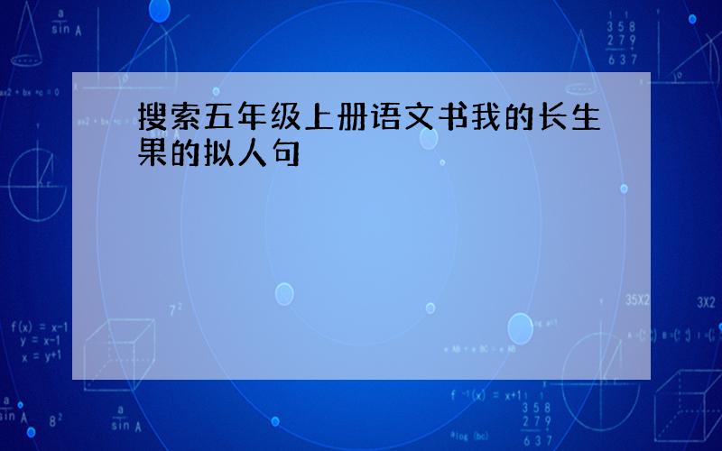 搜索五年级上册语文书我的长生果的拟人句