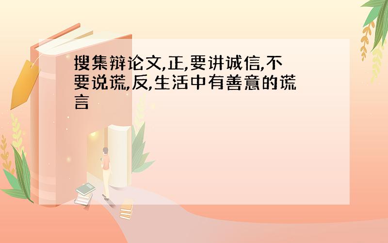 搜集辩论文,正,要讲诚信,不要说谎,反,生活中有善意的谎言