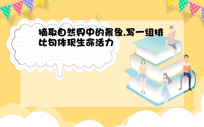 摘取自然界中的景象,写一组排比句体现生命活力