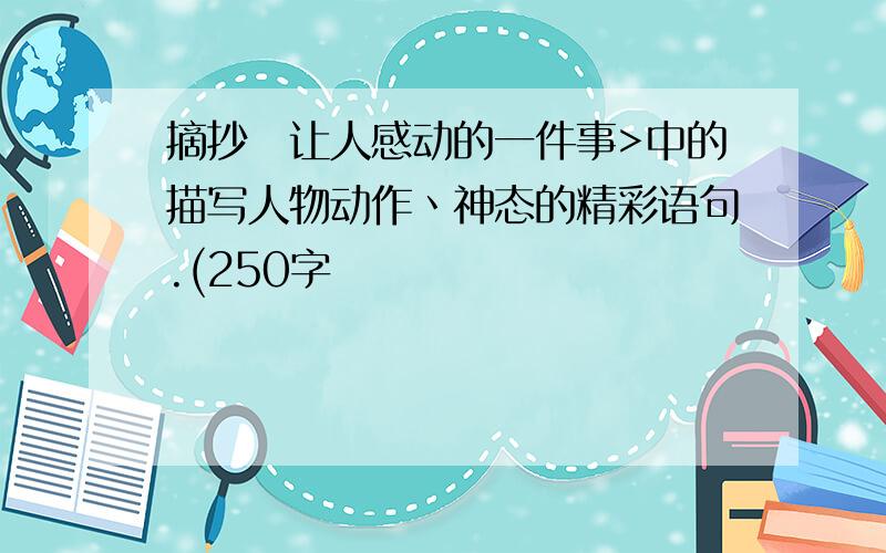 摘抄巜让人感动的一件事>中的描写人物动作丶神态的精彩语句.(250字