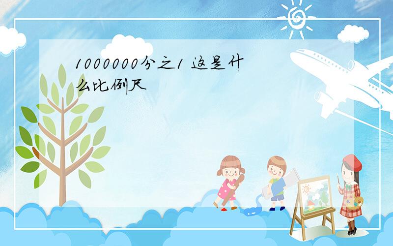 1000000分之1 这是什么比例尺