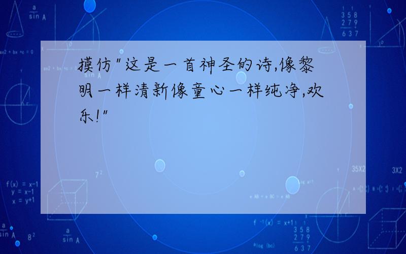 摸仿"这是一首神圣的诗,像黎明一样清新像童心一样纯净,欢乐!"