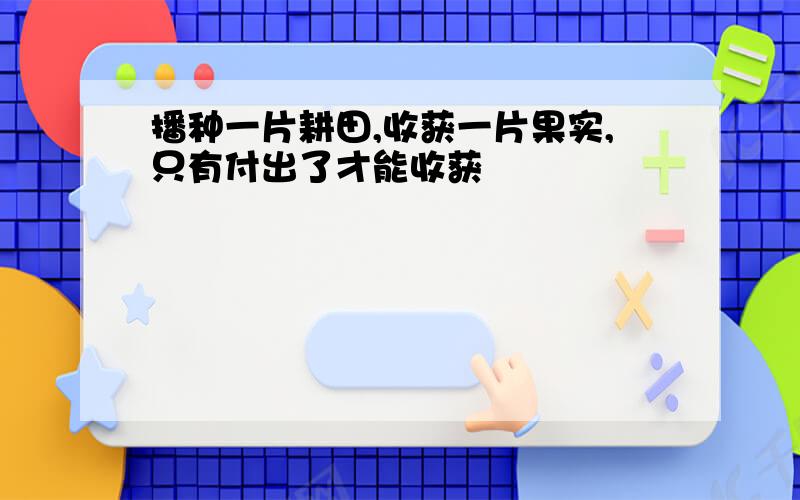 播种一片耕田,收获一片果实,只有付出了才能收获