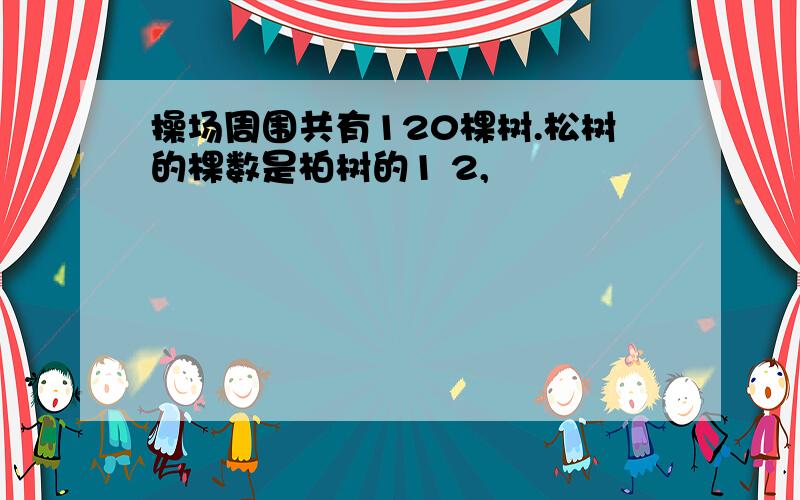 操场周围共有120棵树.松树的棵数是柏树的1 2,