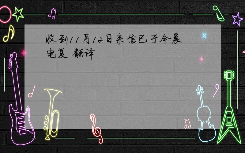 收到11月12日来信已于今晨电复 翻译