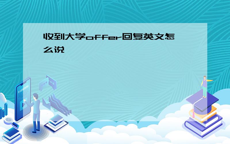 收到大学offer回复英文怎么说