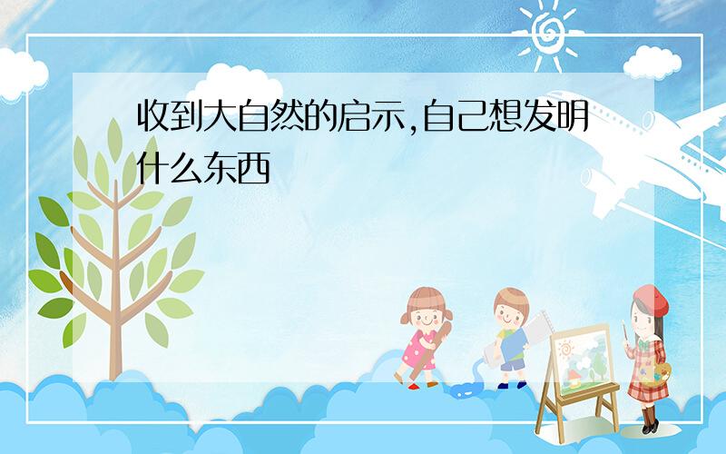 收到大自然的启示,自己想发明什么东西