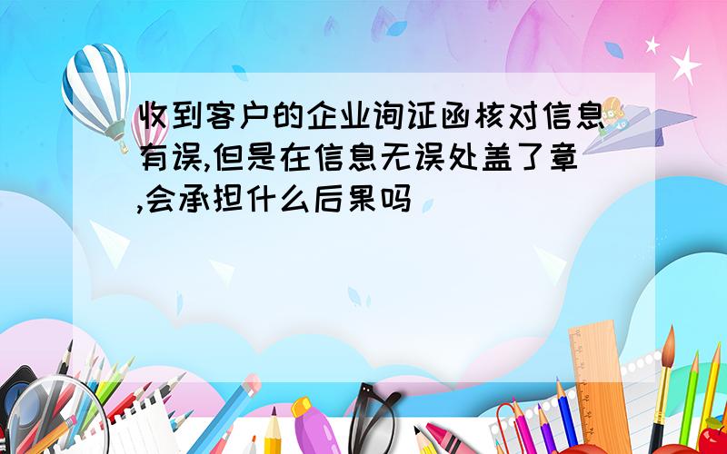 收到客户的企业询证函核对信息有误,但是在信息无误处盖了章,会承担什么后果吗