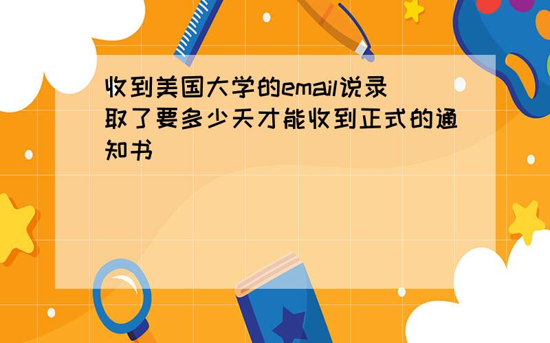 收到美国大学的email说录取了要多少天才能收到正式的通知书