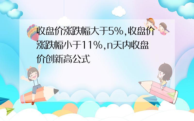 收盘价涨跌幅大于5%,收盘价涨跌幅小于11%,n天内收盘价创新高公式