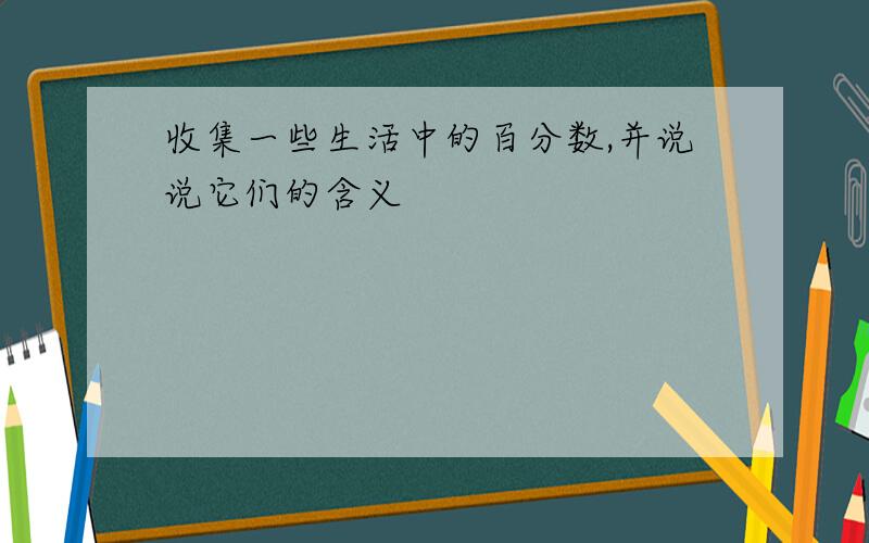 收集一些生活中的百分数,并说说它们的含义