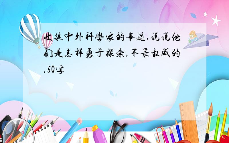 收集中外科学家的事迹,说说他们是怎样勇于探索,不畏权威的.50字