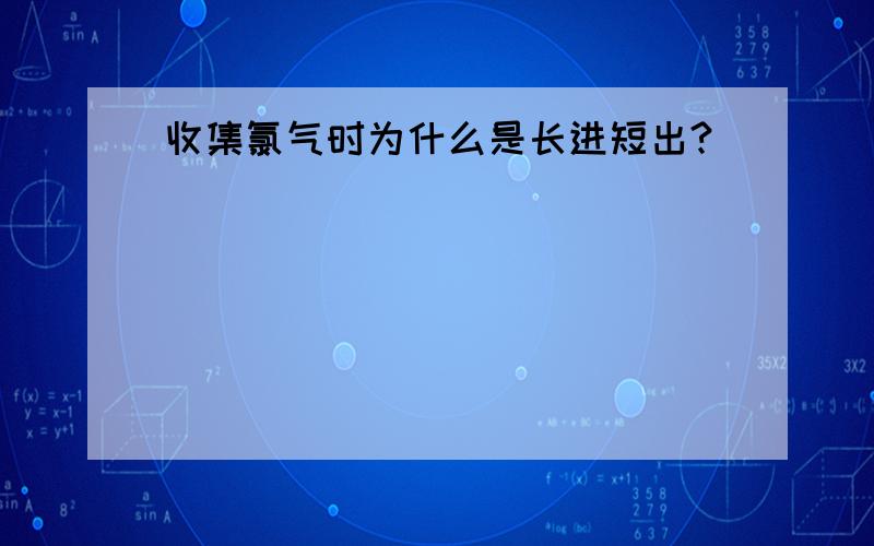 收集氯气时为什么是长进短出?