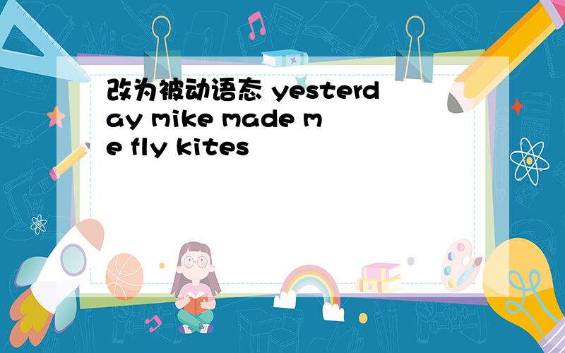 改为被动语态 yesterday mike made me fly kites