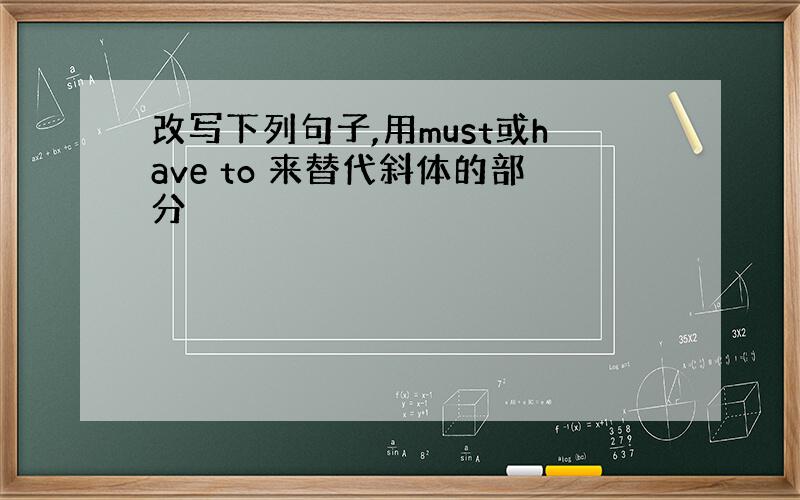 改写下列句子,用must或have to 来替代斜体的部分