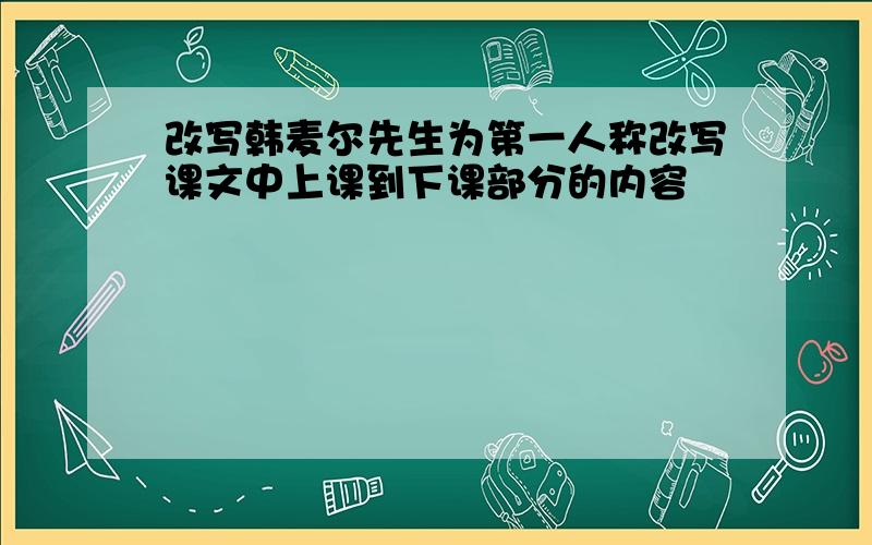 改写韩麦尔先生为第一人称改写课文中上课到下课部分的内容