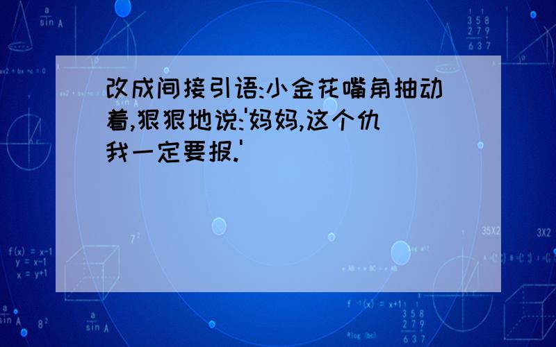 改成间接引语:小金花嘴角抽动着,狠狠地说:'妈妈,这个仇我一定要报.'