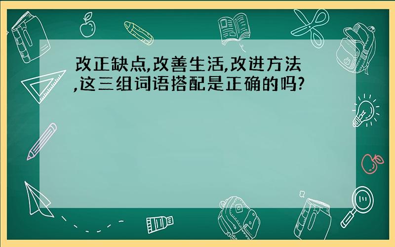 改正缺点,改善生活,改进方法,这三组词语搭配是正确的吗?