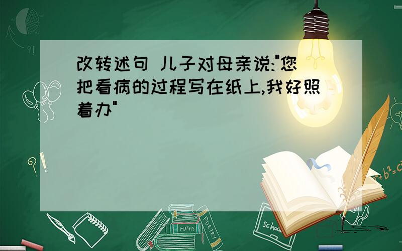 改转述句 儿子对母亲说:"您把看病的过程写在纸上,我好照着办"