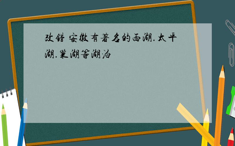 改错 安徽有著名的西湖.太平湖.巢湖等湖泊