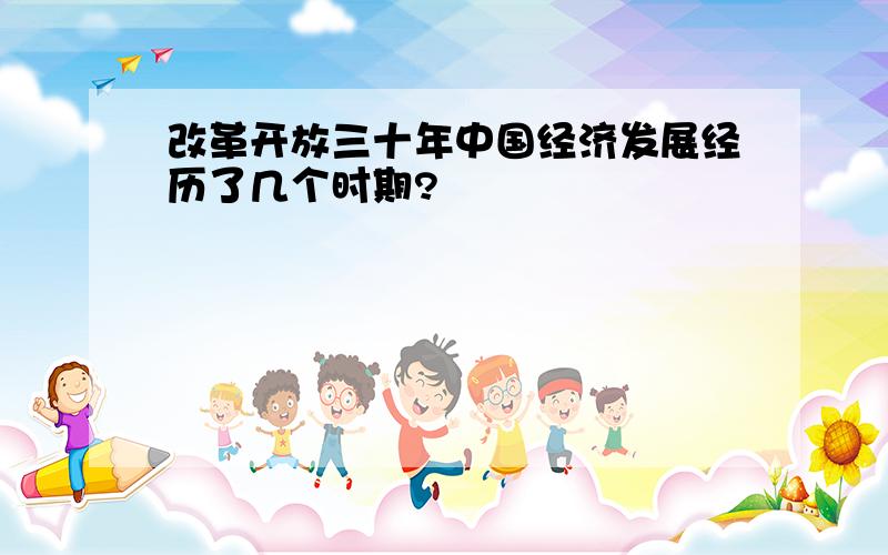 改革开放三十年中国经济发展经历了几个时期?