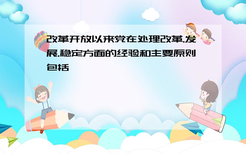 改革开放以来党在处理改革.发展.稳定方面的经验和主要原则包括