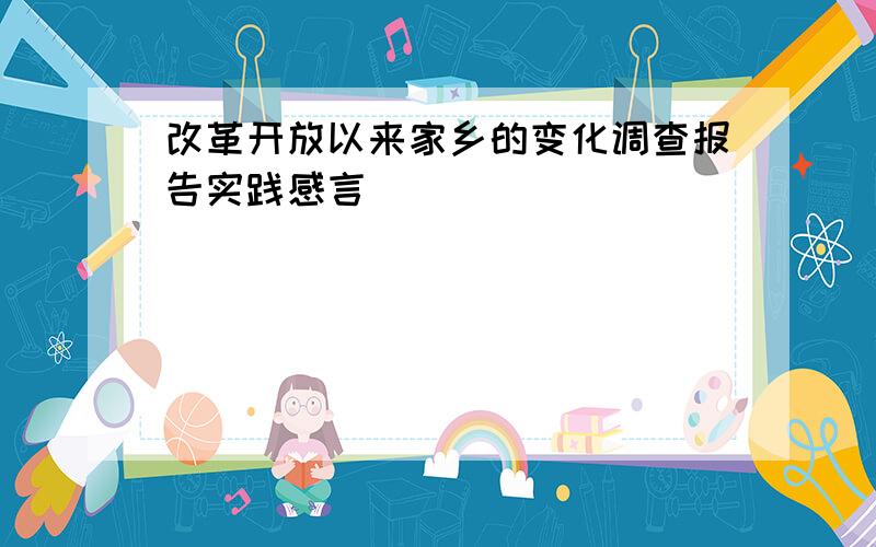 改革开放以来家乡的变化调查报告实践感言