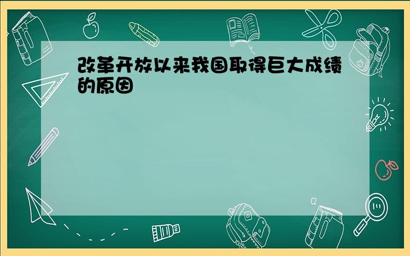 改革开放以来我国取得巨大成绩的原因