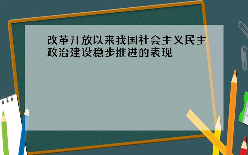 改革开放以来我国社会主义民主政治建设稳步推进的表现