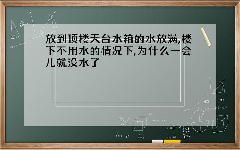 放到顶楼天台水箱的水放满,楼下不用水的情况下,为什么一会儿就没水了