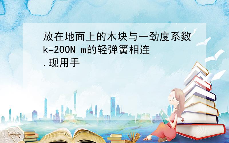 放在地面上的木块与一劲度系数k=200N m的轻弹簧相连.现用手