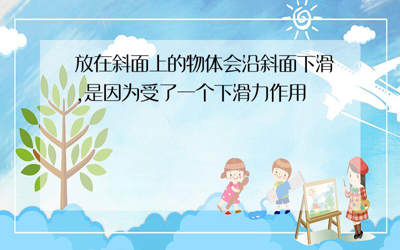 放在斜面上的物体会沿斜面下滑,是因为受了一个下滑力作用