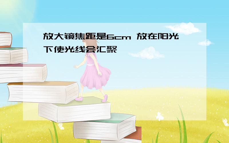 放大镜焦距是6cm 放在阳光下使光线会汇聚